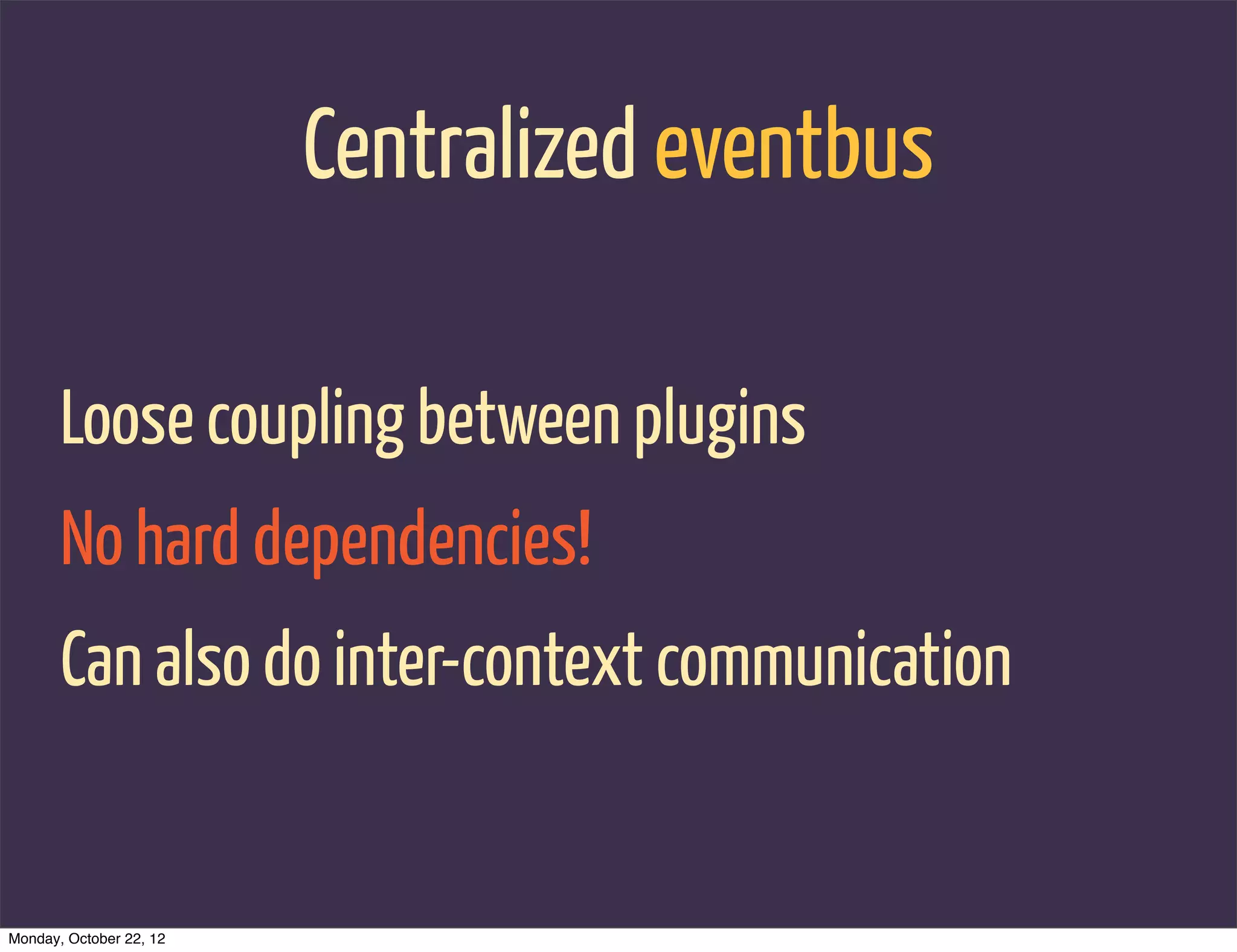 Centralized eventbus

       Loose coupling between plugins
       No hard dependencies!
       Can also do inter-context communication


Monday, October 22, 12
 