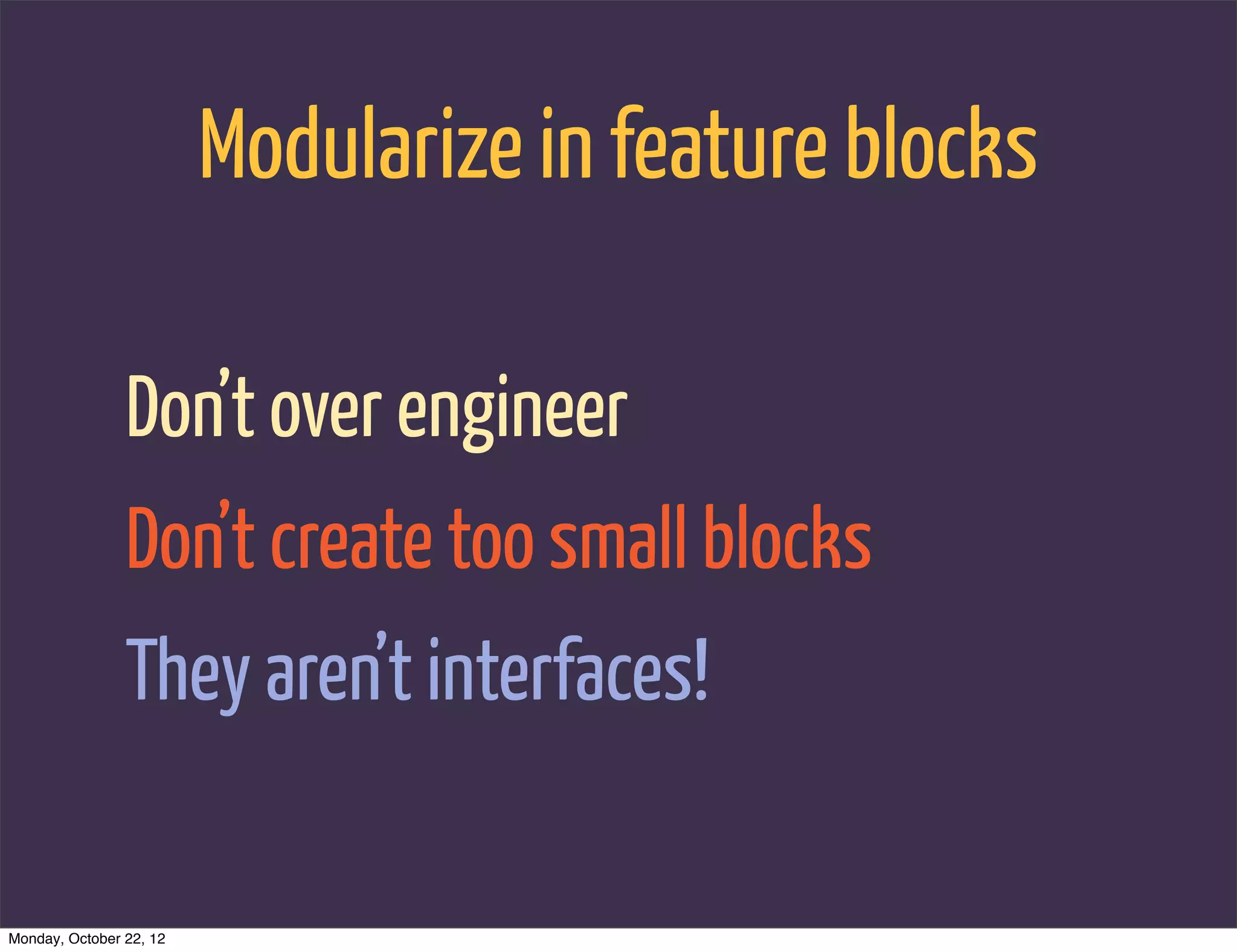 Modularize in feature blocks

                Don’t over engineer
                Don’t create too small blocks
                They aren’t interfaces!

Monday, October 22, 12
 