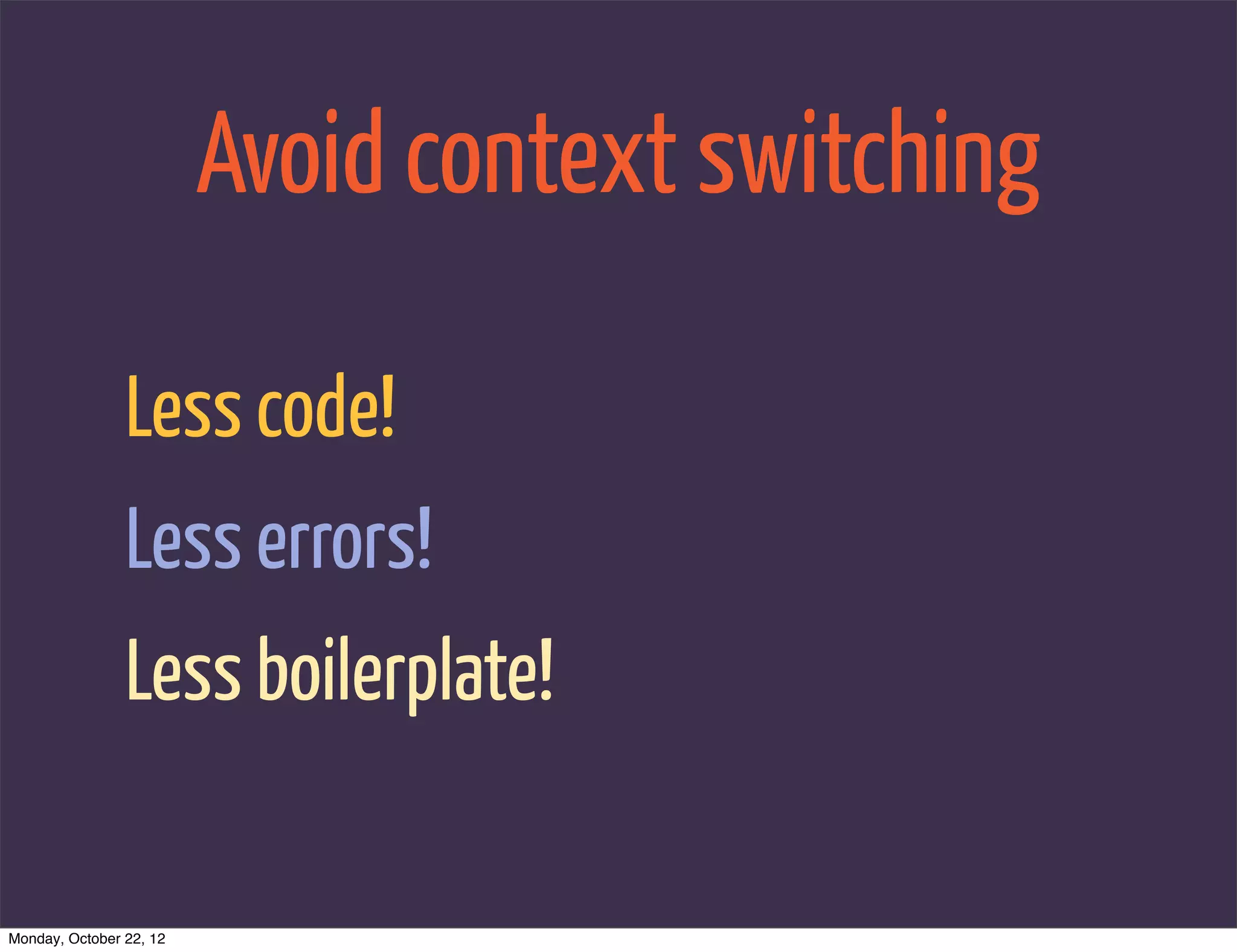 Avoid context switching

                Less code!
                Less errors!
                Less boilerplate!

Monday, October 22, 12
 