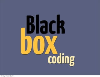 Black
                         box
                           coding
Monday, October 22, 12
 