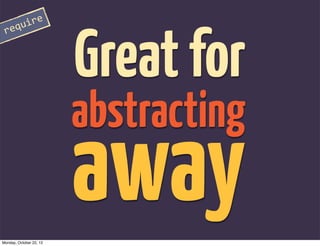 Great for
      re
 requi




                         abstracting

Monday, October 22, 12
                         away
 