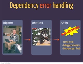 Dependency error handling

     coding time           compile time   run time
                                                          !
                                                        OM
                                                - BO
                                          KA

                                          - Server crash
                                          - Unhappy customers
                                          - Developer gets fired




Monday, October 22, 12
 