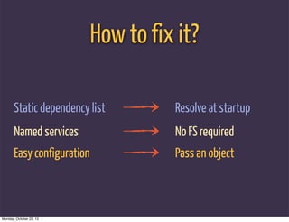 How to fix it?

       Static dependency list         Resolve at startup
       Named services                 No FS required
       Easy configuration             Pass an object



Monday, October 22, 12
 