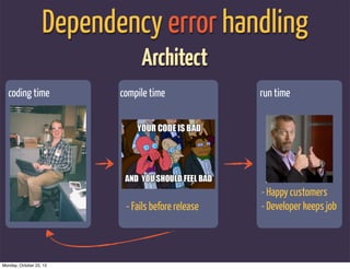 Dependency error handling
                               Architect
  coding time             compile time              run time




                                                    - Happy customers
                           - Fails before release   - Developer keeps job



Monday, October 22, 12
 