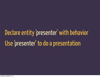 Declare entity ‘presenter’ with behavior
       Use ‘presenter’ to do a presentation



Monday, October 22, 12
 