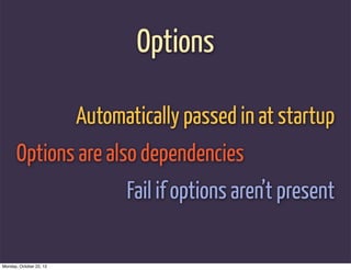 Options

                         Automatically passed in at startup
      Options are also dependencies
                               Fail if options aren’t present

Monday, October 22, 12
 