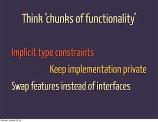 Think ‘chunks of functionality’

           Implicit type constraints
                                Keep implementation private
           Swap features instead of interfaces

Monday, October 22, 12
 