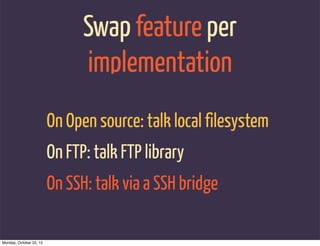 Swap feature per
                               implementation
                         On Open source: talk local filesystem
                         On FTP: talk FTP library
                         On SSH: talk via a SSH bridge

Monday, October 22, 12
 