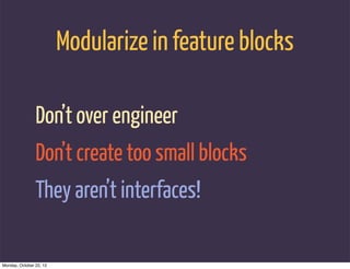Modularize in feature blocks

                Don’t over engineer
                Don’t create too small blocks
                They aren’t interfaces!

Monday, October 22, 12
 