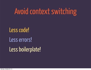 Avoid context switching

                Less code!
                Less errors!
                Less boilerplate!

Monday, October 22, 12
 