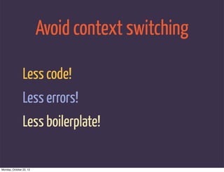 Avoid context switching

                Less code!
                Less errors!
                Less boilerplate!

Monday...