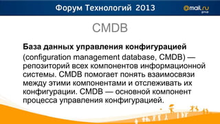 CMDB
База данных управления конфигурацией
(configuration management database, CMDB) —
репозиторий всех компонентов информационной
системы. CMDB помогает понять взаимосвязи
между этими компонентами и отслеживать их
конфигурации. CMDB — основной компонент
процесса управления конфигурацией.
 