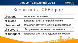 Компоненты
cf-agent      выполняет политики
cf-execd      запускает агента по расписанию
cf-monitord   собирает статистическую информацию
cf-serverd    обслуживает сетевые соединения
cf-runagent   вызывает агента на удаленных хостах
 