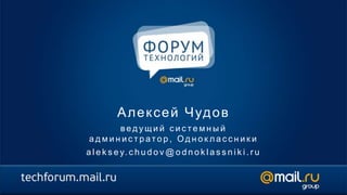А л е к с е й Ч уд о в
     ведущий системный
администратор, Одноклассники
a l e k s e y. c h u d o v @ o d n o k l a s s n i k i . r u
 
