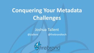 Conquering Your Metadata
Challenges
Joshua Tallent
@jtallent @firebrandtech
 