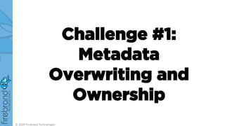 Challenge #1:
Metadata
Overwriting and
Ownership
© 2020 Firebrand Technologies
 