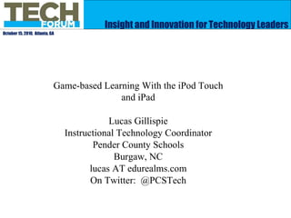 Insight and Innovation for Technology Leaders October 15, 2010,  Atlanta, GA Game-based Learning With the iPod Touch and iPad Lucas Gillispie Instructional Technology Coordinator Pender County Schools Burgaw, NC lucas AT edurealms.com On Twitter:  @PCSTech 