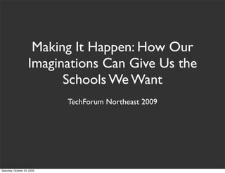 Making It Happen: How Our
                     Imaginations Can Give Us the
                           Schools We Want
                             TechForum Northeast 2009




Saturday, October 24, 2009
 