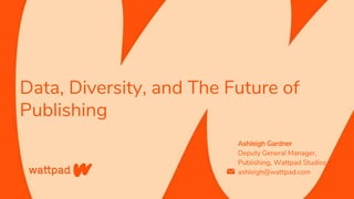 Data, Diversity, and The Future of
Publishing
Ashleigh Gardner
Deputy General Manager,
Publishing, Wattpad Studios
ashleigh@wattpad.com
 