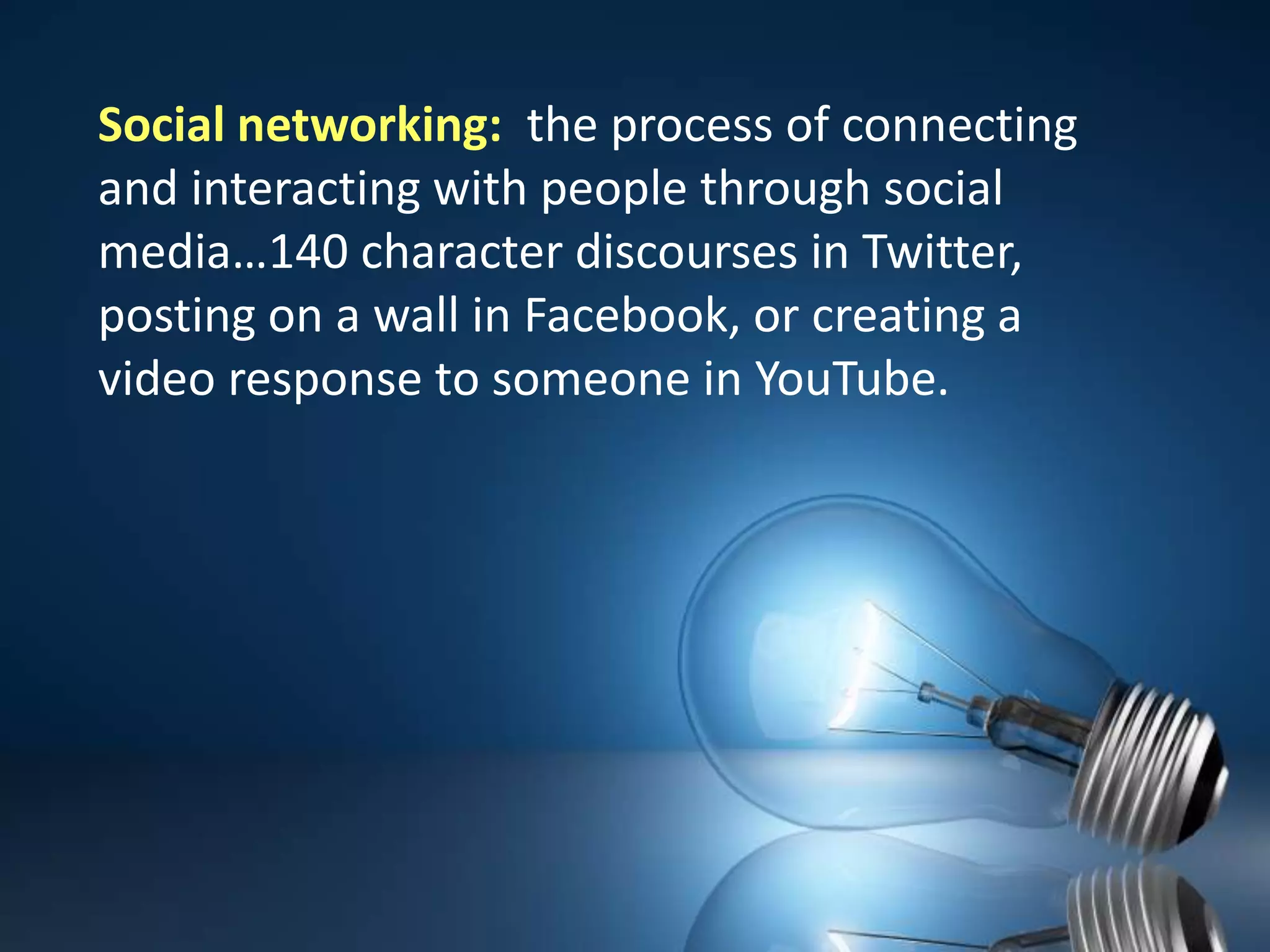 Social networking: the process of connecting and interacting with people through social media…140 character discourses in Twitter, posting on a wall in Facebook, or creating a video response to someone in YouTube.