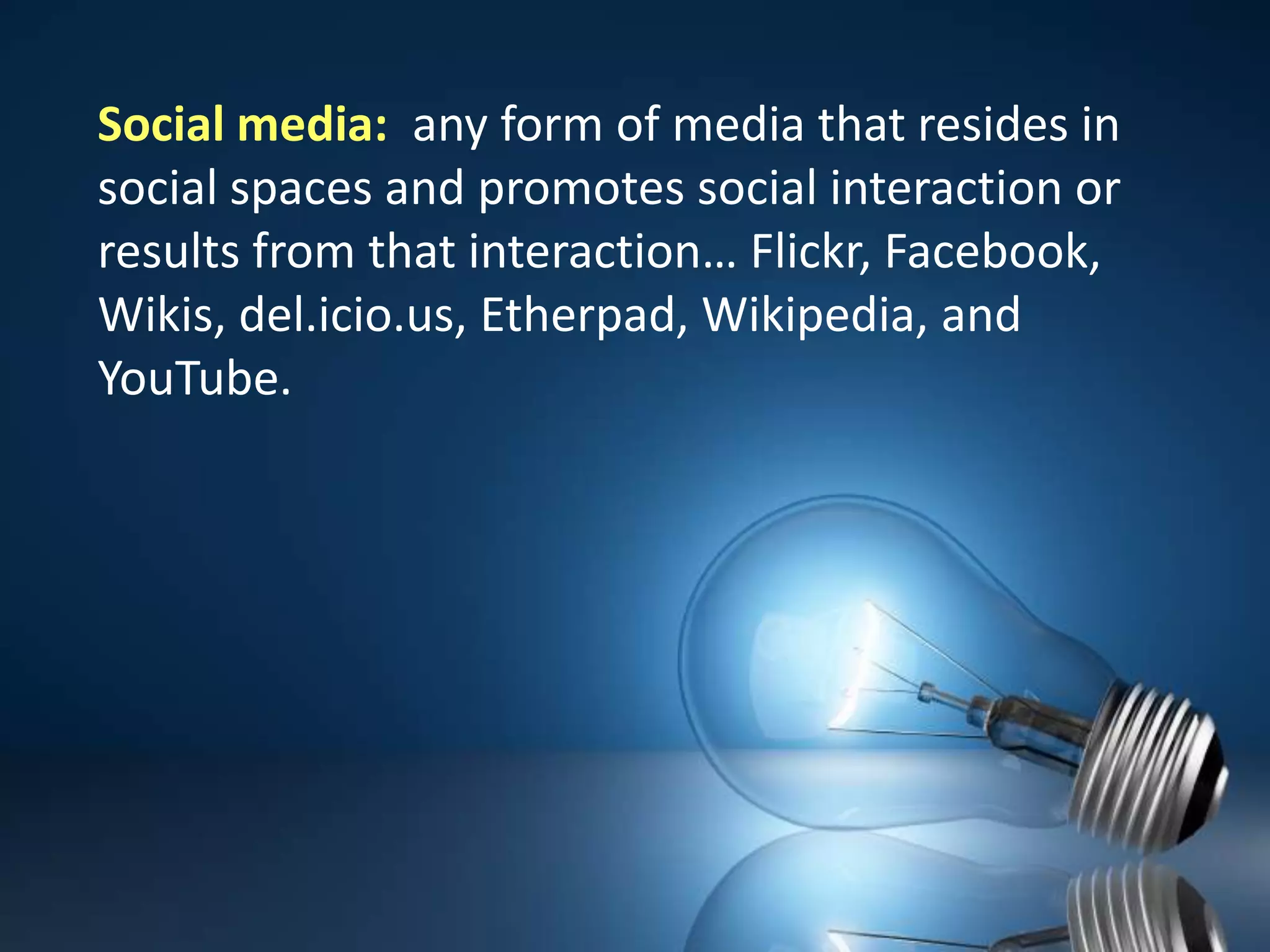 Social media:  any form of media that resides in social spaces and promotes social interaction or results from that interaction… Flickr, Facebook, Wikis, del.icio.us, Etherpad, Wikipedia, and YouTube.