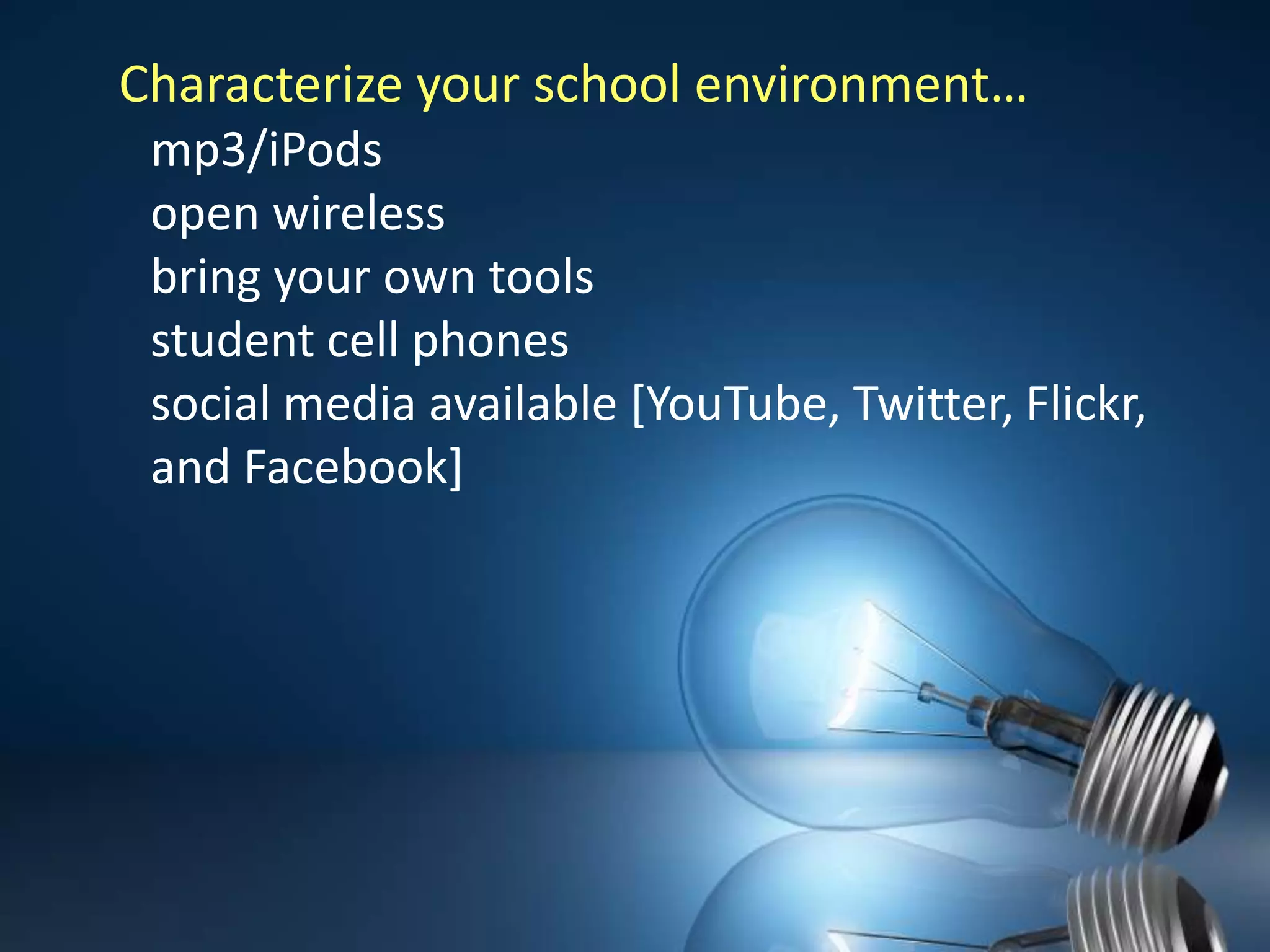 Characterize your school environment… mp3/iPods  open wirelessbring your own tools student cell phones social media available [YouTube, Twitter, Flickr, and Facebook]  