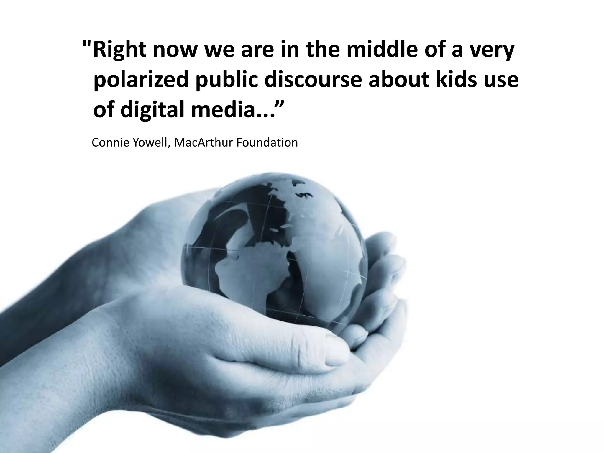 "Right now we are in the middle of a very polarized public discourse about kids use of digital media...”  Connie Yowell, MacArthur Foundation