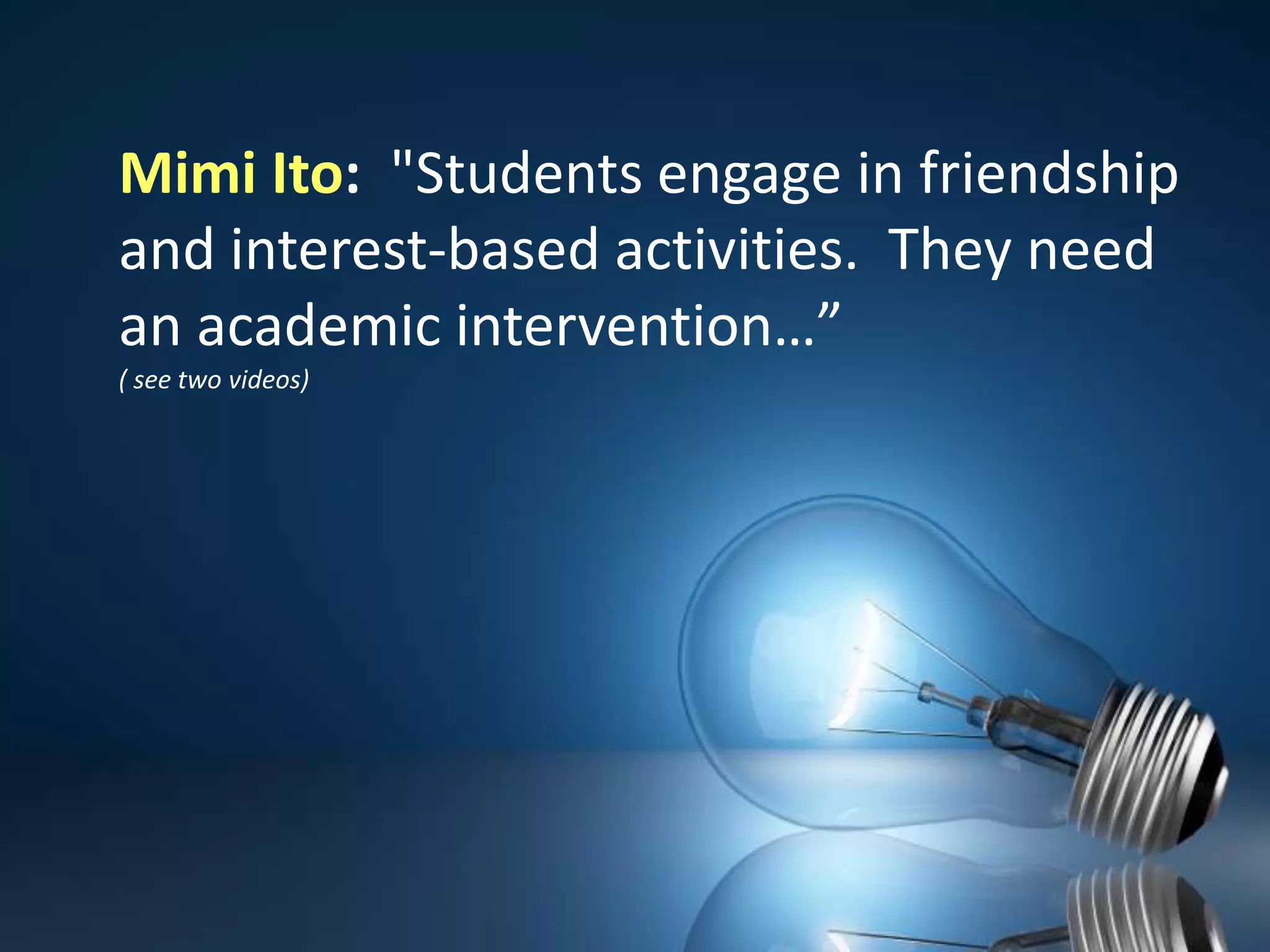 Mimi Ito:  "Students engage in friendship and interest-based activities.  They need an academic intervention…” ( see two videos)
