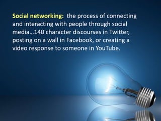 Social networking: the process of connecting and interacting with people through social media…140 character discourses in Twitter, posting on a wall in Facebook, or creating a video response to someone in YouTube.