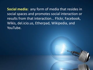 Social media:  any form of media that resides in social spaces and promotes social interaction or results from that interaction… Flickr, Facebook, Wikis, del.icio.us, Etherpad, Wikipedia, and YouTube.