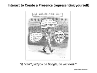 Interact to Create a Presence (representing yourself)“If I can’t find you on Google, do you exist?”New Yorker Magazine