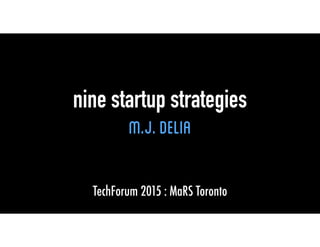 nine startup strategies
M.J.Delia
TechForum 2015 : MaRS Toronto
 