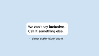 We can’t say inclusive.
Call it something else.
- direct stakeholder quote
 