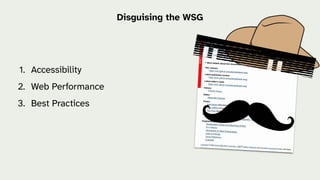 1. Accessibility
2. Web Performance
3. Best Practices
Disguising the WSG
 