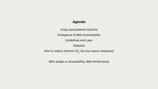 Agenda
A big coal-powered machine
Emergence of Web Sustainability
Guidelines and Laws
Setbacks
How to reduce internet CO2
(by any means necessary)
With asides on Accessibility, Web Performance
 