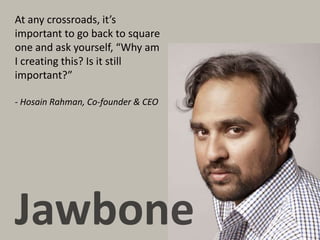 - Hosain Rahman, Co-founder & CEO
At any crossroads, it’s
important to go back to square
one and ask yourself, “Why am
I creating this? Is it still
important?”
 