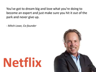You’ve got to dream big and love what you’re doing to
become an expert and just make sure you hit it out of the
park and never give up.
- Mitch Lowe, Co-founder
 