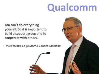 You can’t do everything
yourself. So it is important to
build a support group and to
cooperate with others.
- Irwin Jacobs, Co-founder & Former Chairman
 