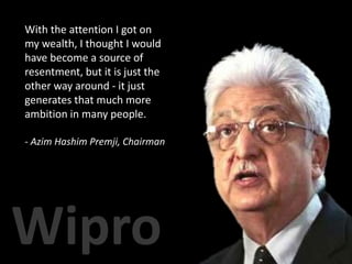 With the attention I got on
my wealth, I thought I would
have become a source of
resentment, but it is just the
other way around - it just
generates that much more
ambition in many people.
- Azim Hashim Premji, Chairman
 