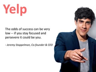 The odds of success can be very
low -- if you stay focused and
persevere it could be you.
- Jeremy Stoppelman, Co-founder & CEO
 
