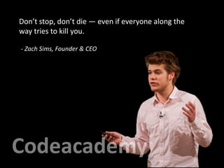 - Zach Sims, Founder & CEO
Don’t stop, don’t die — even if everyone along the
way tries to kill you.
 