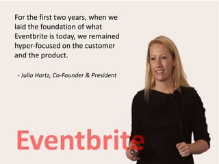 - Julia Hartz, Co-Founder & President
For the first two years, when we
laid the foundation of what
Eventbrite is today, we remained
hyper-focused on the customer
and the product.
 