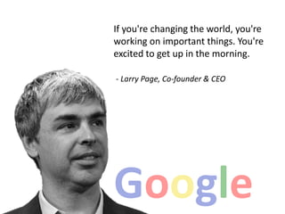 If you're changing the world, you're
working on important things. You're
excited to get up in the morning.
- Larry Page, Co-founder & CEO
 