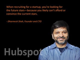 When recruiting for a startup, you’re looking for
the future stars—because you likely can’t afford or
convince the current stars.
- Dharmesh Shah, Founder and CTO
Founder
 