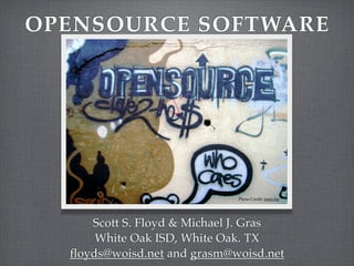 OPENSOURCE SOFTWARE




                              Photo Credit: taniwha




      Scott S. Floyd & Michael J. Gras
       White Oak ISD, White Oak. TX
  floyds@woisd.net and grasm@woisd.net
 