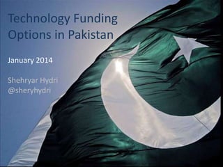 Technology Funding
Options in Pakistan
January 2014
Shehryar Hydri
@sheryhydri

 