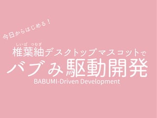 しいば つむぎ
　椎葉紬デスクトップマスコットで
バブみ駆動開発BABUMI-Driven Development
今日からはじめる！
 
