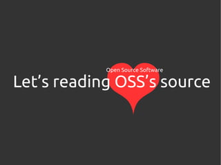 Let’s reading OSS’s source
Open Source Software
 