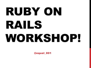 RUBY ON
RAILS
WORKSHOP!
   @equal_001
 