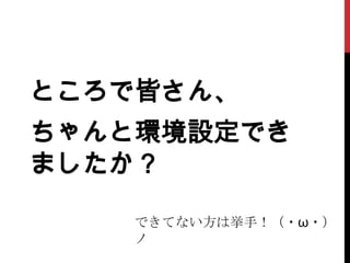ところで皆さん、
ちゃんと環境設定でき
ましたか？

   できてない方は挙手！（・ω・）
   ノ
 